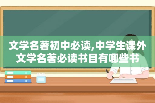 文学名著初中必读,中学生课外文学名著必读书目有哪些书