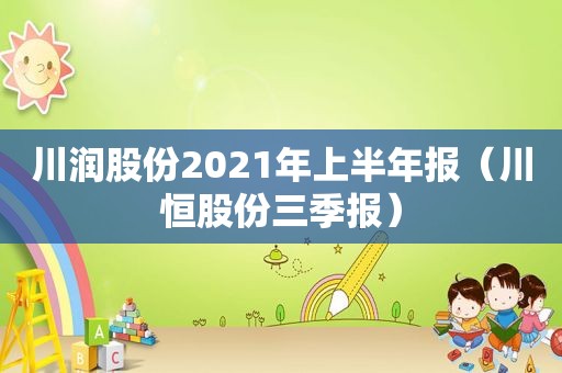 川润股份2021年上半年报（川恒股份三季报）