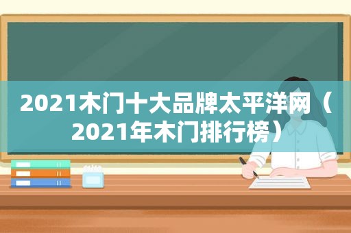 2021木门十大品牌太平洋网（2021年木门排行榜）