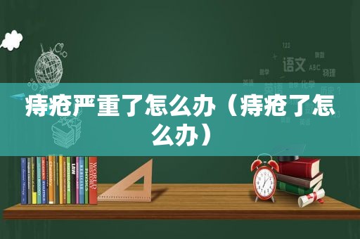 痔疮严重了怎么办（痔疮了怎么办）