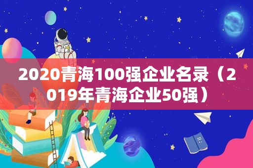 2020青海100强企业名录（2019年青海企业50强）