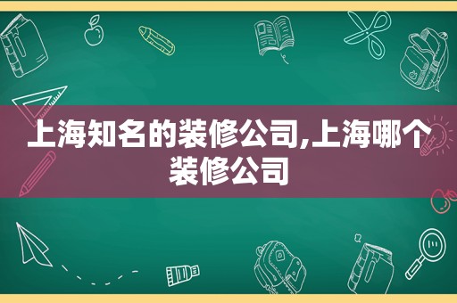 上海知名的装修公司,上海哪个装修公司