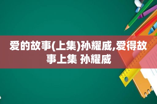 爱的故事(上集)孙耀威,爱得故事上集 孙耀威