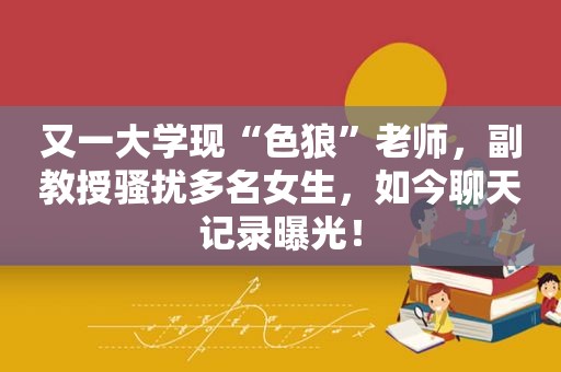 又一大学现“色狼”老师，副教授骚扰多名女生，如今聊天记录曝光！