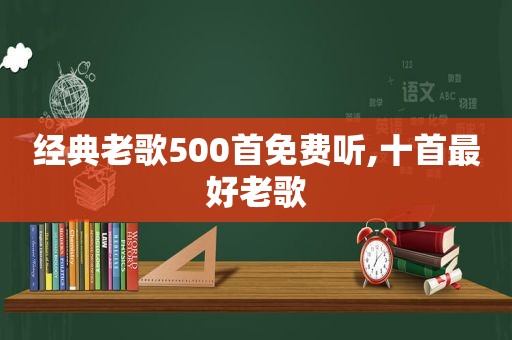 经典老歌500首免费听,十首最好老歌