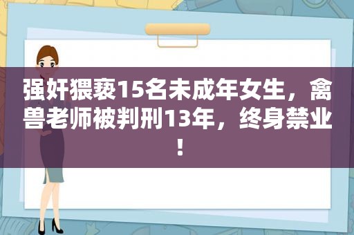  *** 猥亵15名未成年女生，禽兽老师被判刑13年，终身禁业！