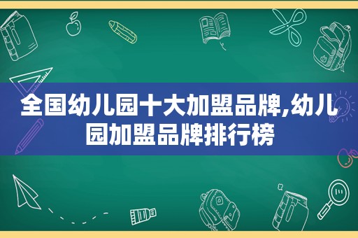 全国幼儿园十大加盟品牌,幼儿园加盟品牌排行榜