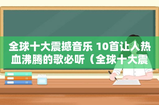 全球十大震撼音乐 10首让人热血沸腾的歌必听（全球十大震撼歌曲）