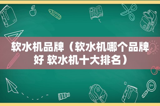 软水机品牌（软水机哪个品牌好 软水机十大排名）