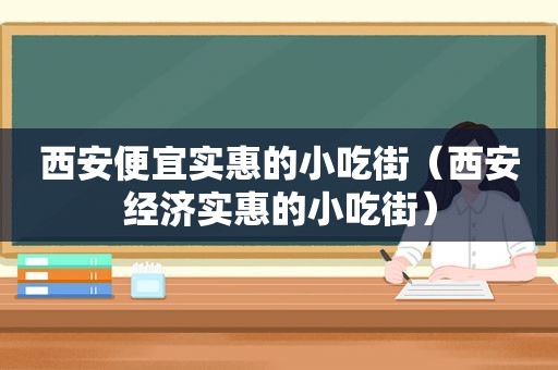 西安便宜实惠的小吃街（西安经济实惠的小吃街）