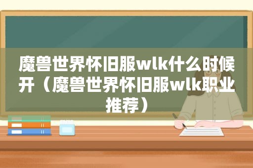 魔兽世界怀旧服wlk什么时候开（魔兽世界怀旧服wlk职业推荐）