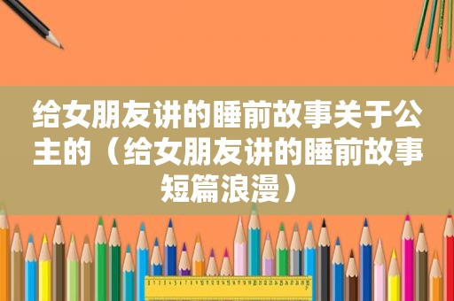 给女朋友讲的睡前故事关于公主的（给女朋友讲的睡前故事短篇浪漫）