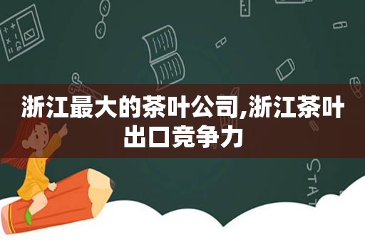 浙江最大的茶叶公司,浙江茶叶出口竞争力