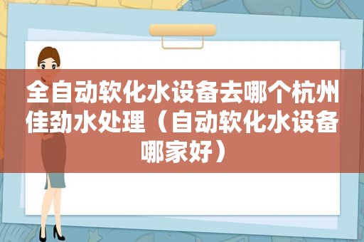 全自动软化水设备去哪个杭州佳劲水处理（自动软化水设备哪家好）