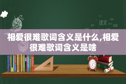 相爱很难歌词含义是什么,相爱很难歌词含义是啥