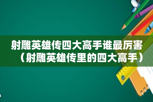 射雕英雄传四大高手谁最厉害（射雕英雄传里的四大高手）