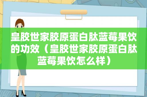 皇胶世家胶原蛋白肽蓝莓果饮的功效（皇胶世家胶原蛋白肽蓝莓果饮怎么样）