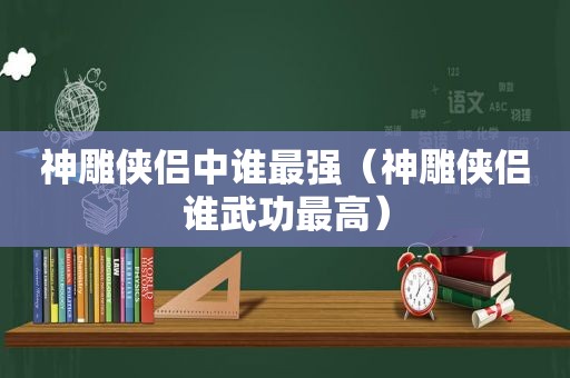 神雕侠侣中谁最强（神雕侠侣谁武功最高）