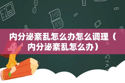 内分泌紊乱怎么办怎么调理（内分泌紊乱怎么办）