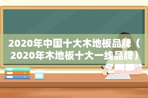 2020年中国十大木地板品牌（2020年木地板十大一线品牌）