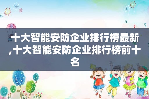 十大智能安防企业排行榜最新,十大智能安防企业排行榜前十名