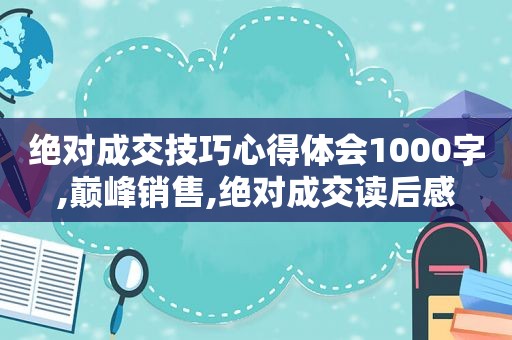 绝对成交技巧心得体会1000字,巅峰销售,绝对成交读后感