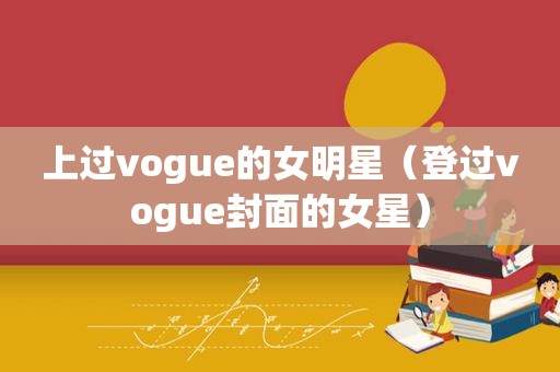 上过vogue的女明星（登过vogue封面的女星）