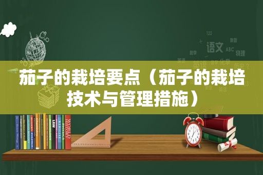 茄子的栽培要点（茄子的栽培技术与管理措施）