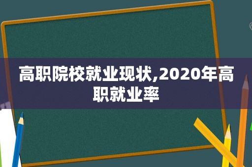 高职院校就业现状,2020年高职就业率