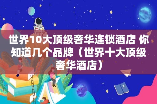 世界10大顶级奢华连锁酒店 你知道几个品牌（世界十大顶级奢华酒店）