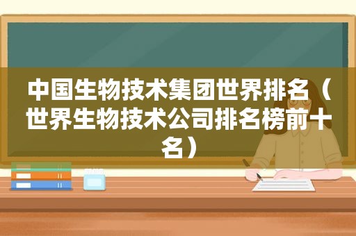 中国生物技术集团世界排名（世界生物技术公司排名榜前十名）