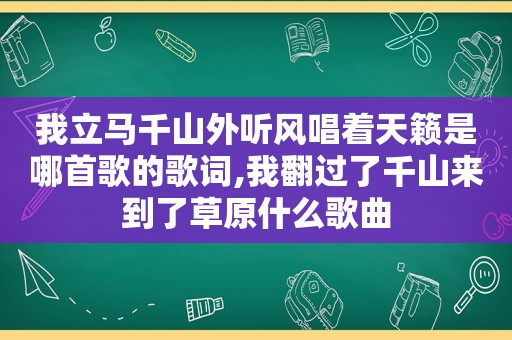 我立马千山外听风唱着天籁是哪首歌的歌词,我翻过了千山来到了草原什么歌曲