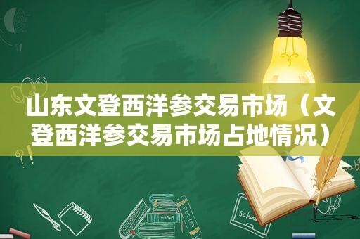 山东文登西洋参交易市场（文登西洋参交易市场占地情况）