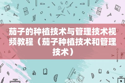 茄子的种植技术与管理技术视频教程（茄子种植技术和管理技术）