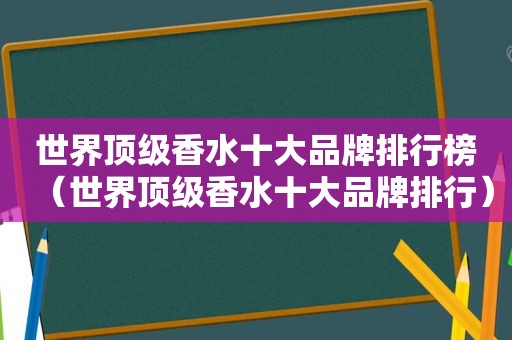 世界顶级香水十大品牌排行榜（世界顶级香水十大品牌排行）