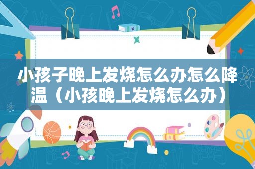 小孩子晚上发烧怎么办怎么降温（小孩晚上发烧怎么办）