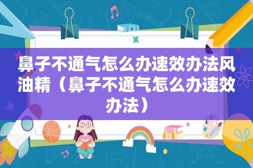 鼻子不通气怎么办速效办法风油精（鼻子不通气怎么办速效办法）