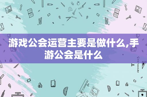 游戏公会运营主要是做什么,手游公会是什么