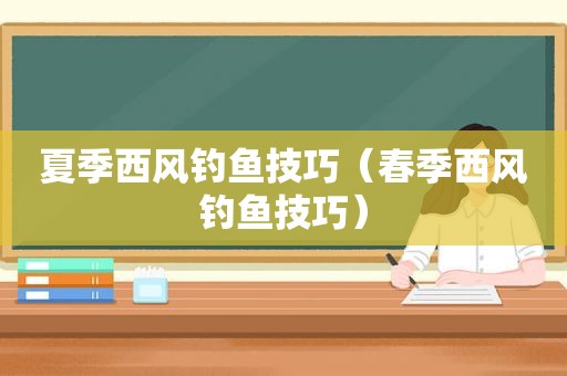 夏季西风钓鱼技巧（春季西风钓鱼技巧）