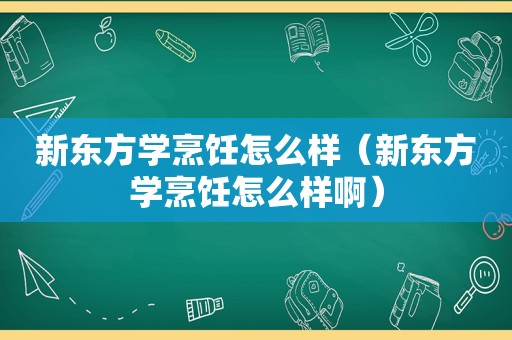 新东方学烹饪怎么样（新东方学烹饪怎么样啊）