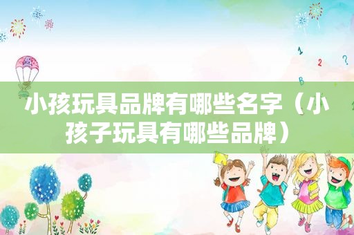 小孩玩具品牌有哪些名字（小孩子玩具有哪些品牌）