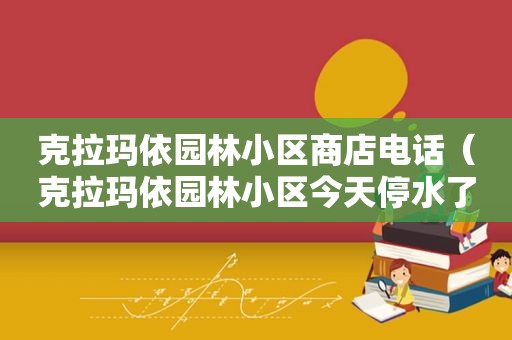 克拉玛依园林小区商店电话（克拉玛依园林小区今天停水了吗）