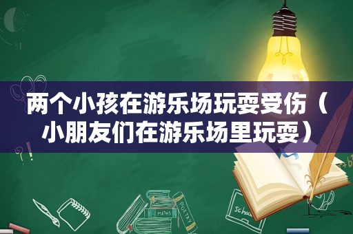 两个小孩在游乐场玩耍受伤（小朋友们在游乐场里玩耍）