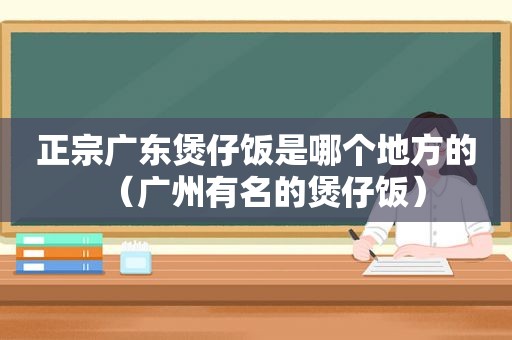 正宗广东煲仔饭是哪个地方的（广州有名的煲仔饭）