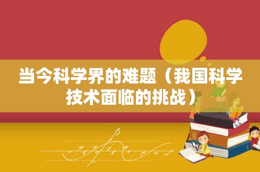 当今科学界的难题（我国科学技术面临的挑战）