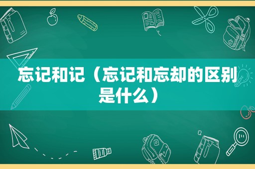 忘记和记（忘记和忘却的区别是什么）