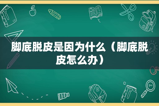 脚底脱皮是因为什么（脚底脱皮怎么办）