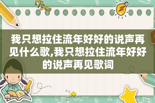 我只想拉住流年好好的说声再见什么歌,我只想拉住流年好好的说声再见歌词