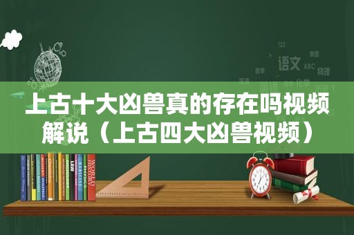 上古十大凶兽真的存在吗视频解说（上古四大凶兽视频）