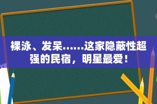 裸泳、发呆……这家隐蔽性超强的民宿，明星最爱！